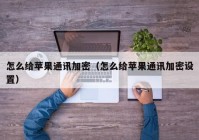 怎么给苹果通讯加密（怎么给苹果通讯加密设置）